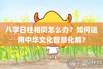 八字日柱相同怎么办？如何运用中华文化智慧化解？