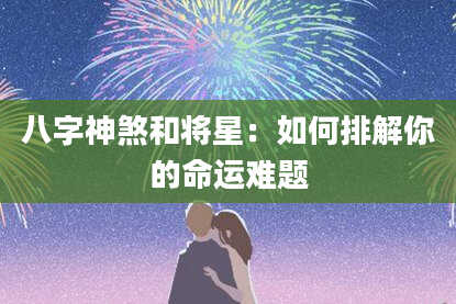 八字神煞和将星：如何排解你的命运难题