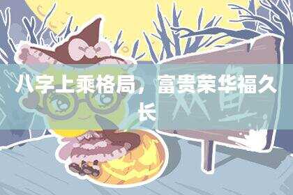 八字上乘格局，富贵荣华福久长