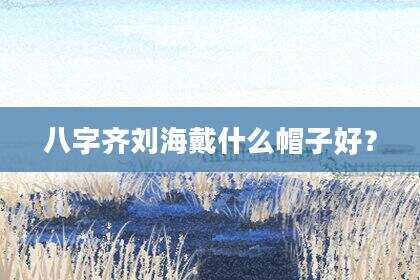 八字齐刘海戴什么帽子好？