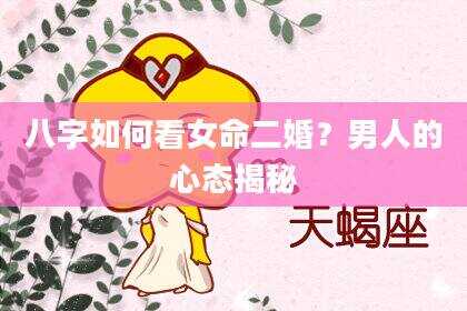 八字如何看女命二婚？男人的心态揭秘