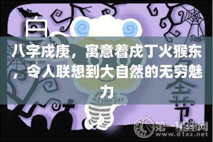 八字戍庚，寓意着戍丁火猴东，令人联想到大自然的无穷魅力