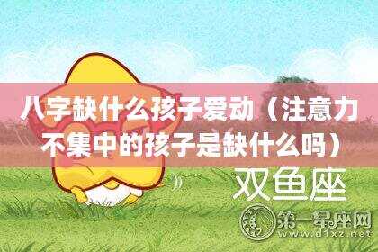 八字缺什么孩子爱动（注意力不集中的孩子是缺什么吗）