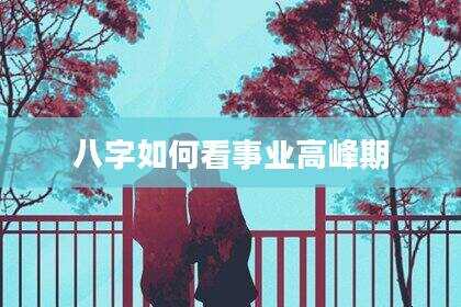 八字如何看事业高峰期
