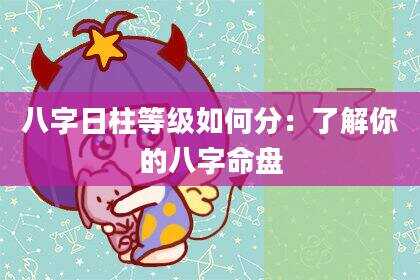 八字日柱等级如何分：了解你的八字命盘