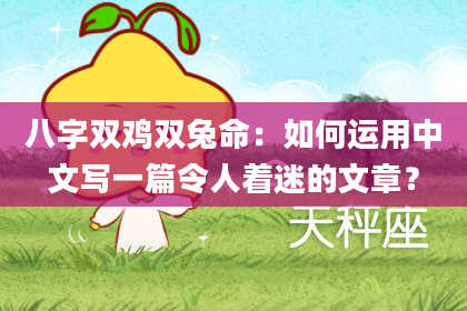 八字双鸡双兔命：如何运用中文写一篇令人着迷的文章？