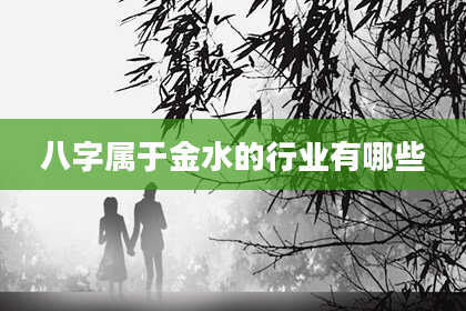 八字属于金水的行业有哪些