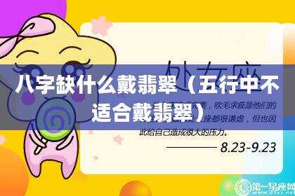 八字缺什么戴翡翠（五行中不适合戴翡翠）