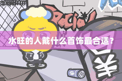 水旺的人戴什么首饰最合适？