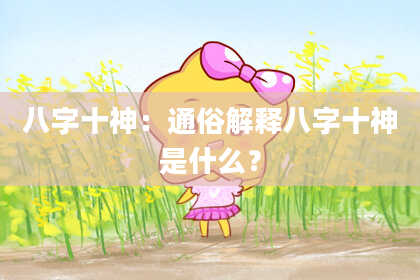 八字十神：通俗解释八字十神是什么？