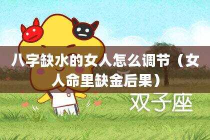八字缺水的女人怎么调节（女人命里缺金后果）