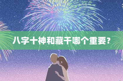 八字十神和藏干哪个重要？