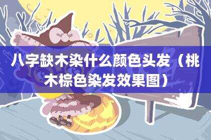 八字缺木染什么颜色头发（桃木棕色染发效果图）