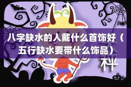 八字缺水的人戴什么首饰好（五行缺水要带什么饰品）