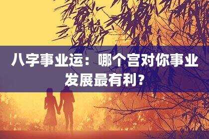 八字事业运：哪个宫对你事业发展最有利？