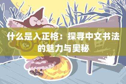 什么是入正格：探寻中文书法的魅力与奥秘