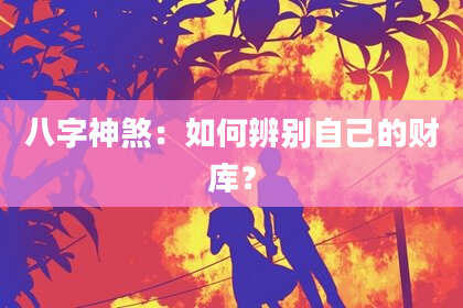 八字神煞：如何辨别自己的财库？