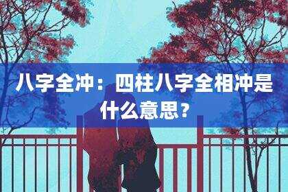 八字全冲：四柱八字全相冲是什么意思？