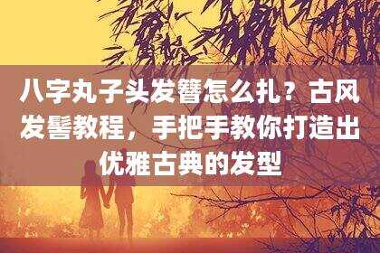 八字丸子头发簪怎么扎？古风发髻教程，手把手教你打造出优雅古典的发型