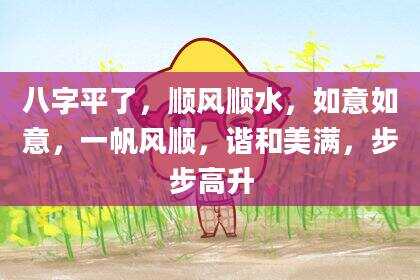 八字平了，顺风顺水，如意如意，一帆风顺，谐和美满，步步高升