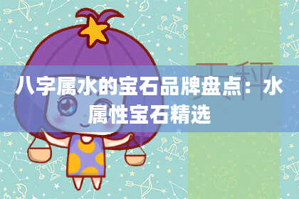 八字属水的宝石品牌盘点：水属性宝石精选