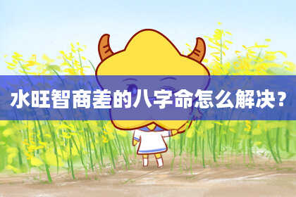 水旺智商差的八字命怎么解决？