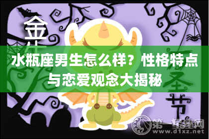 水瓶座男生怎么样？性格特点与恋爱观念大揭秘