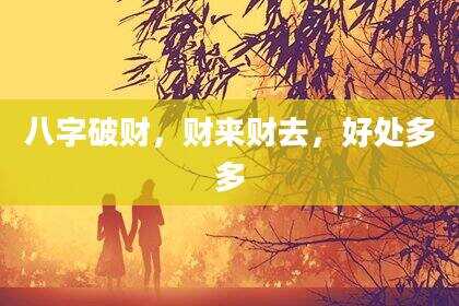 八字破财，财来财去，好处多多