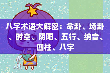 八字术语大解密：命卦、场卦、时空、阴阳、五行、纳音、四柱、八字