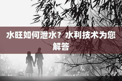 水旺如何泄水？水利技术为您解答