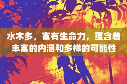 水木多，富有生命力，蕴含着丰富的内涵和多样的可能性