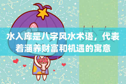 水入库是八字风水术语，代表着涵养财富和机遇的寓意