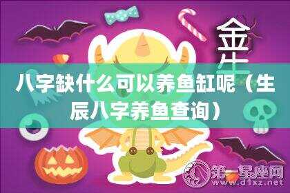 八字缺什么可以养鱼缸呢（生辰八字养鱼查询）