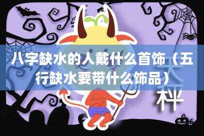 八字缺水的人戴什么首饰（五行缺水要带什么饰品）