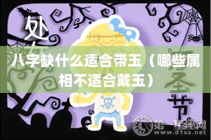 八字缺什么适合带玉（哪些属相不适合戴玉）
