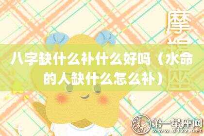 八字缺什么补什么好吗（水命的人缺什么怎么补）