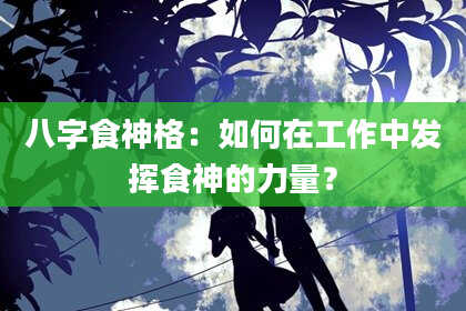 八字食神格：如何在工作中发挥食神的力量？