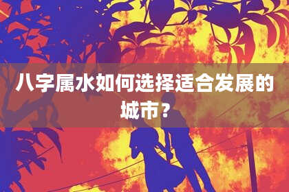 八字属水如何选择适合发展的城市？