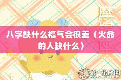 八字缺什么福气会很差（火命的人缺什么）