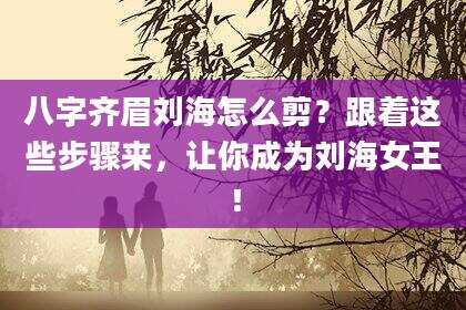 八字齐眉刘海怎么剪？跟着这些步骤来，让你成为刘海女王！