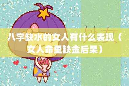 八字缺水的女人有什么表现（女人命里缺金后果）