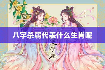 八字杀弱代表什么生肖呢