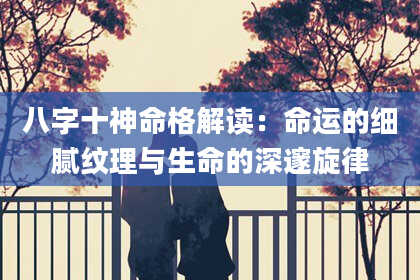 八字十神命格解读：命运的细腻纹理与生命的深邃旋律