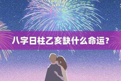 八字日柱乙亥缺什么命运？