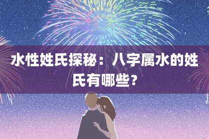 水性姓氏探秘：八字属水的姓氏有哪些？