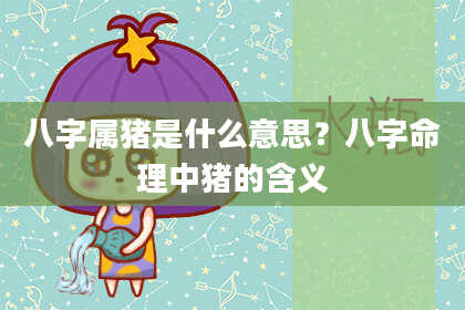 八字属猪是什么意思？八字命理中猪的含义