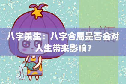 八字杀生：八字合局是否会对人生带来影响？