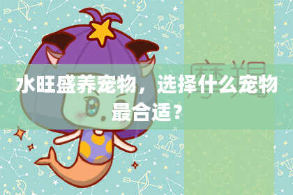 水旺盛养宠物，选择什么宠物最合适？