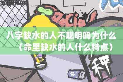 八字缺水的人不聪明吗为什么（命里缺水的人什么特点）