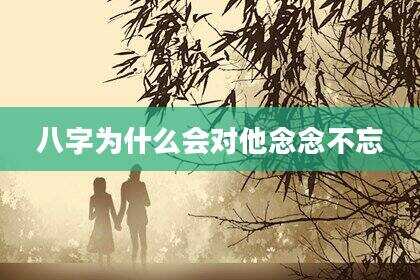 八字为什么会对他念念不忘